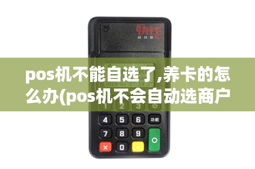 pos机不能自选了,养卡的怎么办(pos机不会自动选商户)