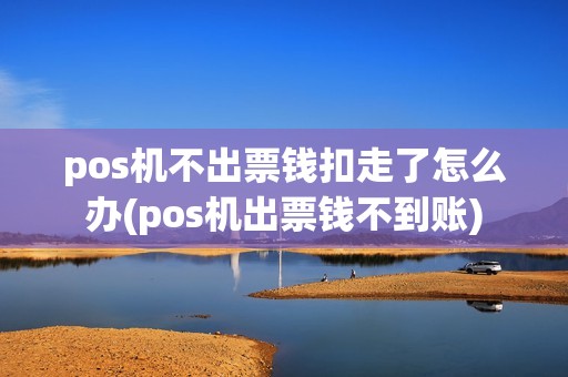 pos机不出票钱扣走了怎么办(pos机出票钱不到账)