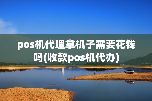 pos机代理拿机子需要花钱吗(收款pos机代办)