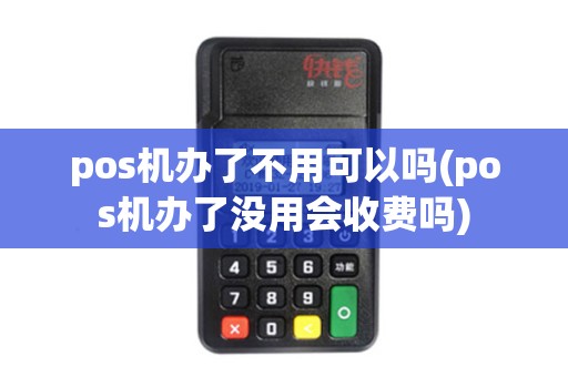 pos机办了不用可以吗(pos机办了没用会收费吗)