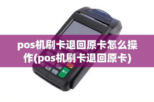 pos机刷卡退回原卡怎么操作(pos机刷卡退回原卡)