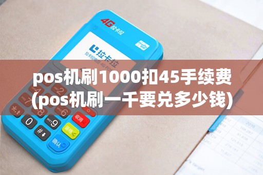 pos机刷1000扣45手续费(pos机刷一千要兑多少钱)