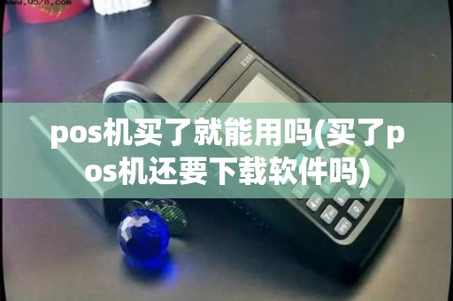 pos机买了就能用吗(买了pos机还要下载软件吗)