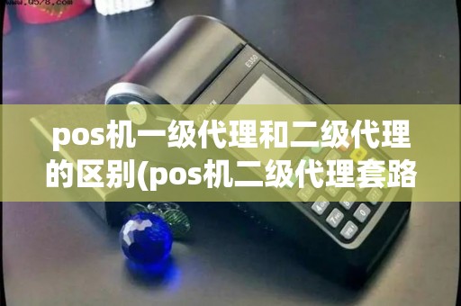 pos机一级代理和二级代理的区别(pos机二级代理套路)