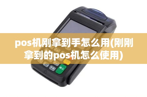 pos机刚拿到手怎么用(刚刚拿到的pos机怎么使用)
