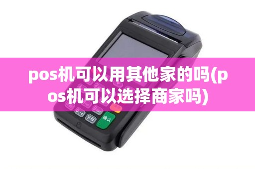 pos机可以用其他家的吗(pos机可以选择商家吗)