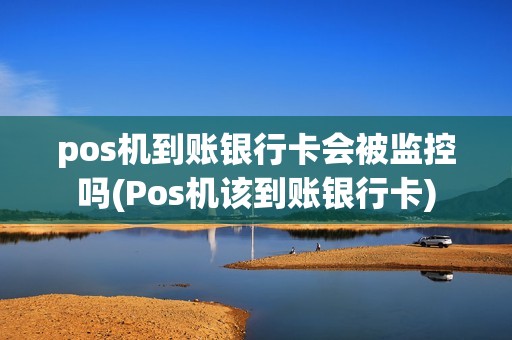 pos机到账银行卡会被监控吗(Pos机该到账银行卡)