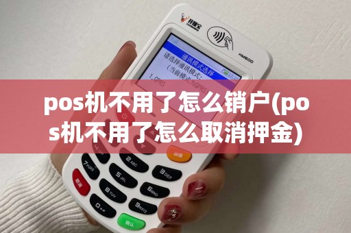 pos机不用了怎么销户(pos机不用了怎么取消押金)