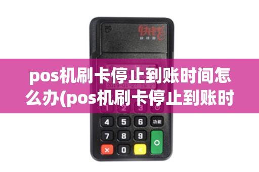 pos机刷卡停止到账时间怎么办(pos机刷卡停止到账时间)