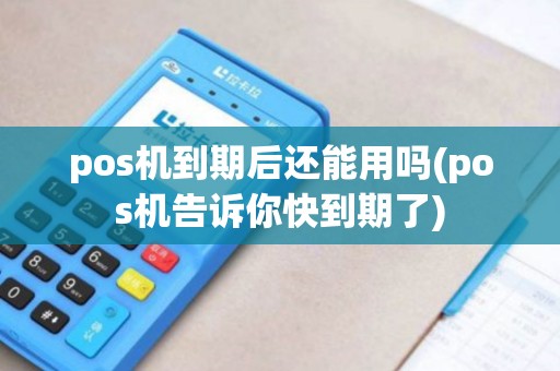 pos机到期后还能用吗(pos机告诉你快到期了)