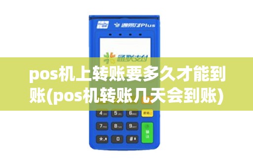 pos机上转账要多久才能到账(pos机转账几天会到账)