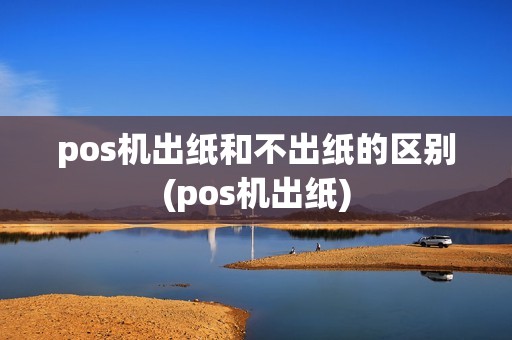 pos机出纸和不出纸的区别(pos机出纸)