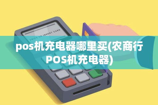 pos机充电器哪里买(农商行POS机充电器)
