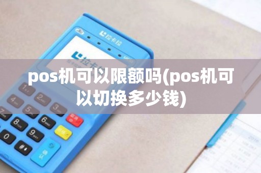pos机可以限额吗(pos机可以切换多少钱)