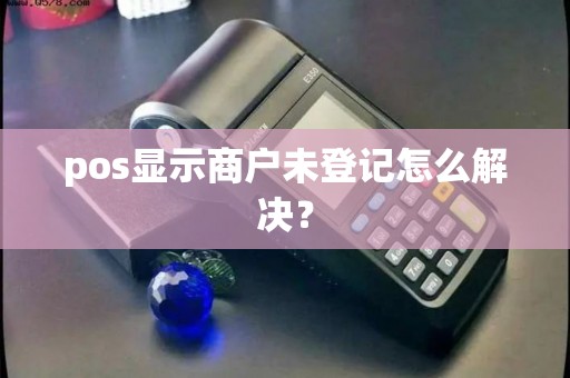 pos显示商户未登记怎么解决？