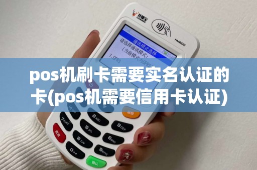 pos机刷卡需要实名认证的卡(pos机需要信用卡认证)