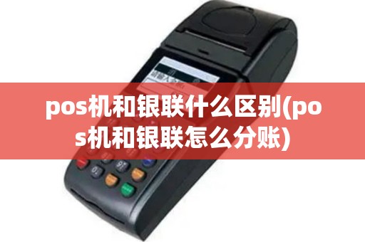 pos机和银联什么区别(pos机和银联怎么分账)