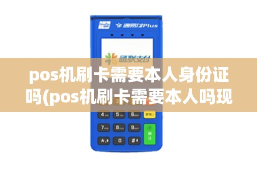 pos机刷卡需要本人身份证吗(pos机刷卡需要本人吗现在)
