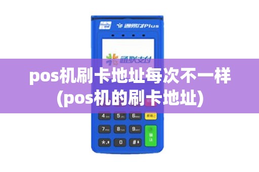 pos机刷卡地址每次不一样(pos机的刷卡地址)