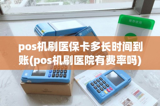 pos机刷医保卡多长时间到账(pos机刷医院有费率吗)