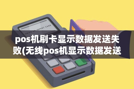 pos机刷卡显示数据发送失败(无线pos机显示数据发送失败)