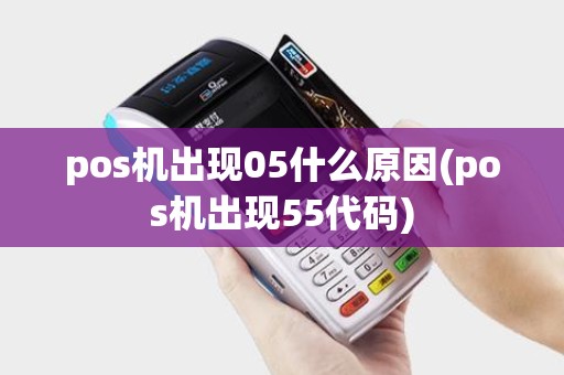 pos机出现05什么原因(pos机出现55代码)
