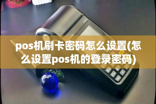 pos机刷卡密码怎么设置(怎么设置pos机的登录密码)