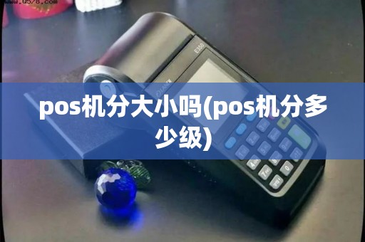 pos机分大小吗(pos机分多少级)