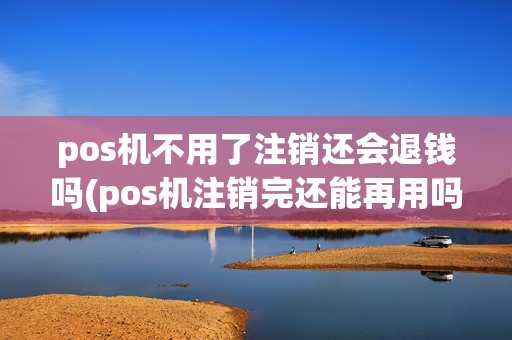 pos机不用了注销还会退钱吗(pos机注销完还能再用吗)