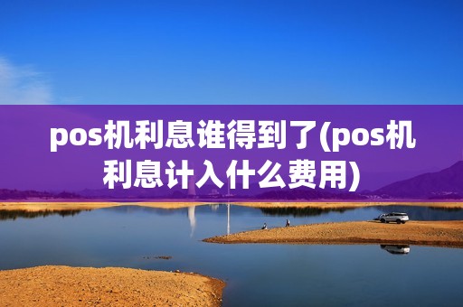 pos机利息谁得到了(pos机利息计入什么费用)