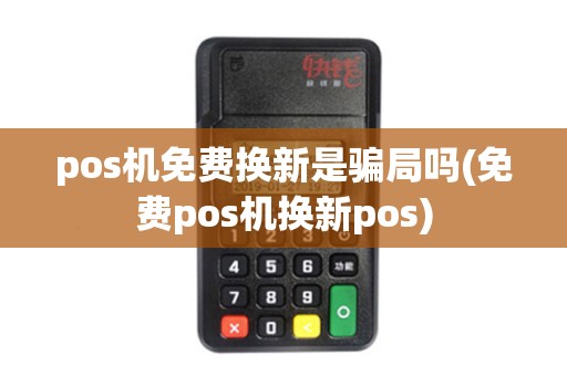 pos机免费换新是骗局吗(免费pos机换新pos)