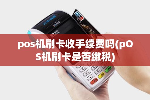 pos机刷卡收手续费吗(pOS机刷卡是否缴税)