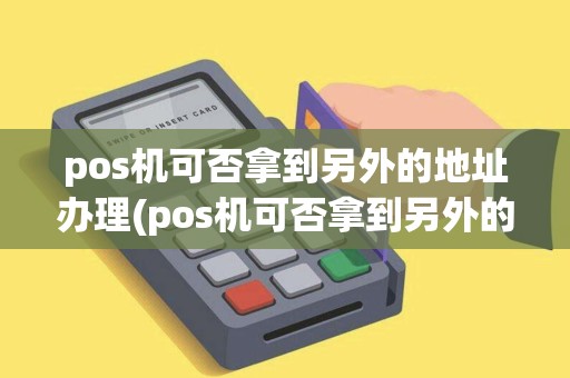 pos机可否拿到另外的地址办理(pos机可否拿到另外的地址)