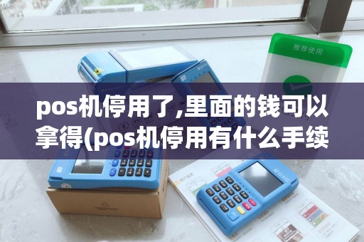 pos机停用了,里面的钱可以拿得(pos机停用有什么手续)