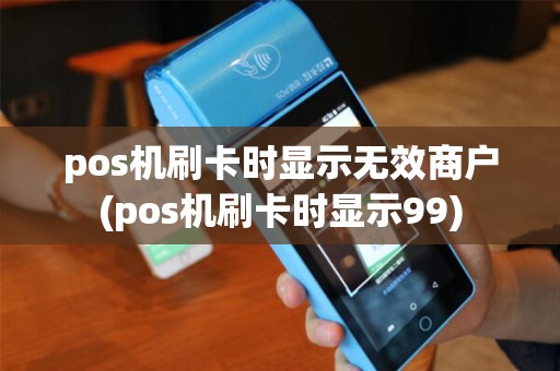 pos机刷卡时显示无效商户(pos机刷卡时显示99)