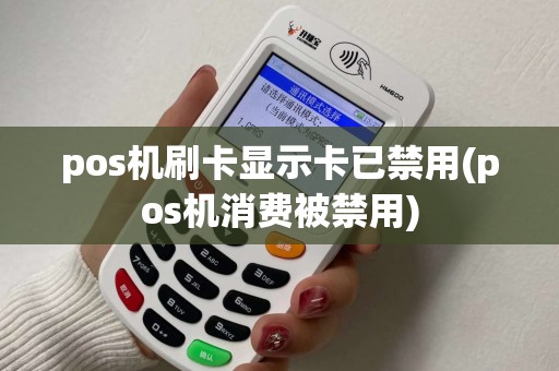 pos机刷卡显示卡已禁用(pos机消费被禁用)
