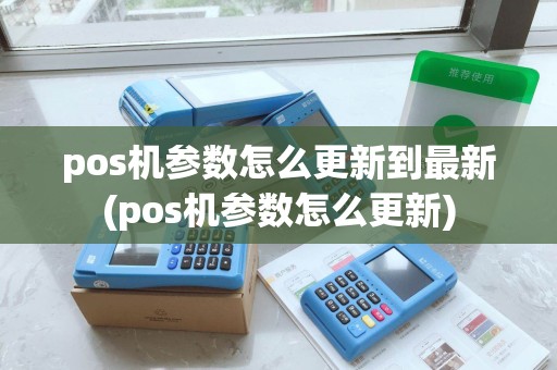 pos机参数怎么更新到最新(pos机参数怎么更新)