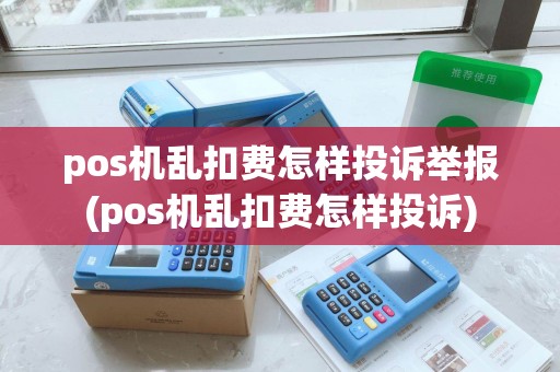 pos机乱扣费怎样投诉举报(pos机乱扣费怎样投诉)