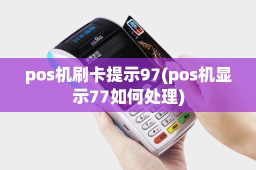 pos机刷卡提示97(pos机显示77如何处理)