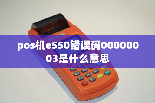 pos机e550错误码00000003是什么意思