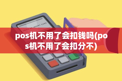 pos机不用了会扣钱吗(pos机不用了会扣分不)