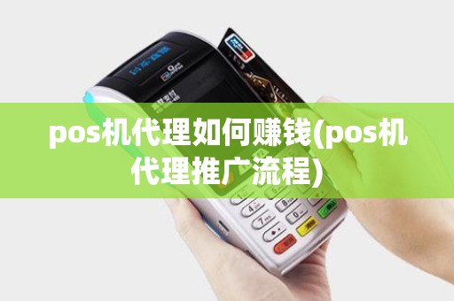 pos机代理如何赚钱(pos机代理推广流程)