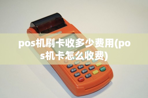 pos机刷卡收多少费用(pos机卡怎么收费)