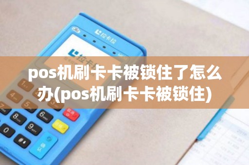 pos机刷卡卡被锁住了怎么办(pos机刷卡卡被锁住)