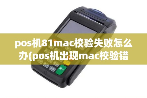pos机81mac校验失败怎么办(pos机出现mac校验错)