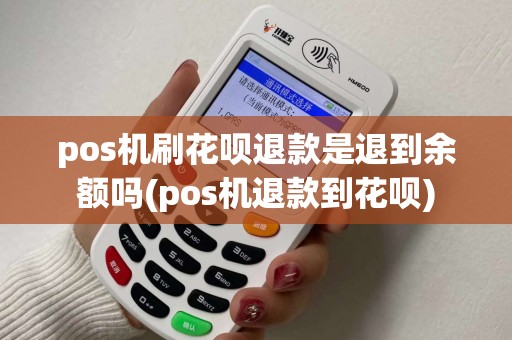 pos机刷花呗退款是退到余额吗(pos机退款到花呗)
