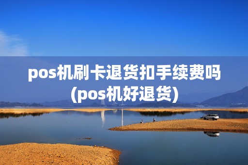 pos机刷卡退货扣手续费吗(pos机好退货)