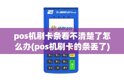 pos机刷卡条看不清楚了怎么办(pos机刷卡的条丢了)
