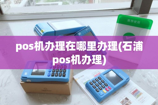 pos机办理在哪里办理(石浦pos机办理)