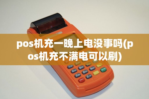 pos机充一晚上电没事吗(pos机充不满电可以刷)